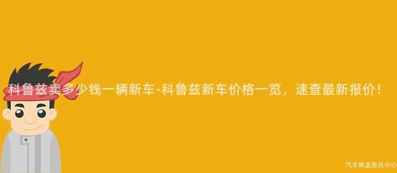 科鲁兹卖多少钱一辆新车-科鲁兹新车价格一览，速查最新报价！