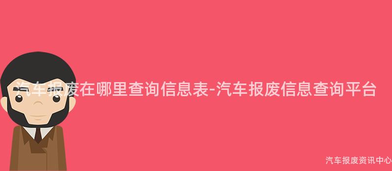 汽车报废在哪里查询信息表-汽车报废信息查询平台
