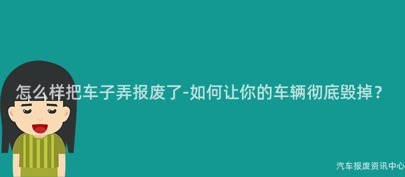 怎么样把车子弄报废了-如何让你的车辆彻底毁掉？