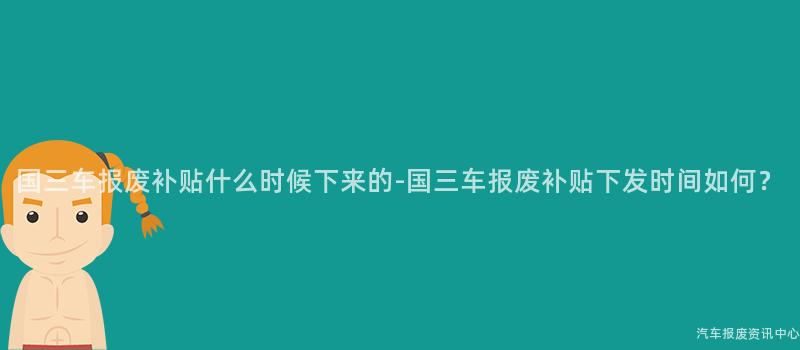 国三车报废补贴什么时候下来的-国三车报废补贴下发时间如何？