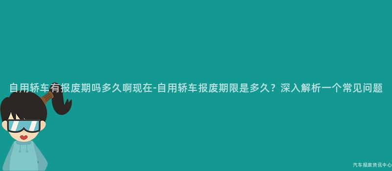 自用轿车有报废期吗多久啊现在-自用轿车报废期限是多久？深入解析一个常见问题