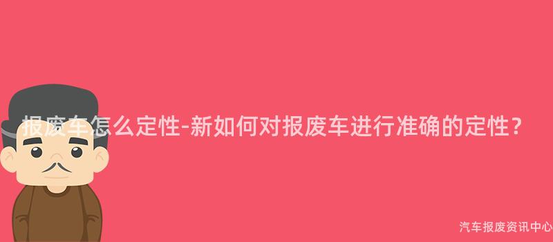 报废车怎么定性-新如何对报废车进行准确的定性？