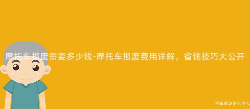 摩托车报废需要多少钱-摩托车报废费用详解，省钱技巧大公开