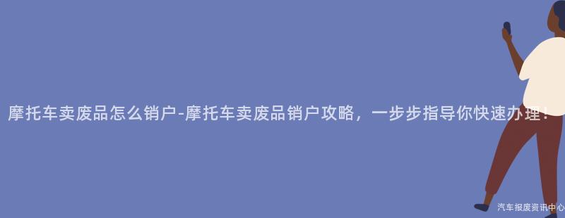 摩托车卖废品怎么销户-摩托车卖废品销户攻略，一步步指导你快速办理！