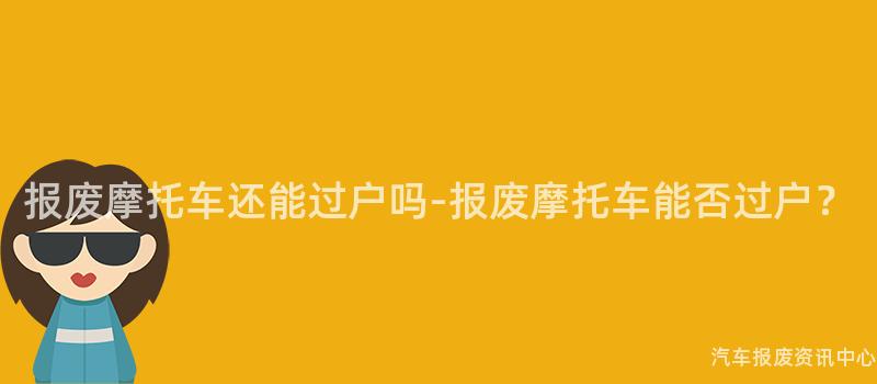 报废摩托车还能过户吗-报废摩托车能否过户？