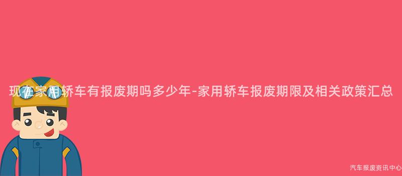 现在家用轿车有报废期吗多少年-家用轿车报废期限及相关政策汇总