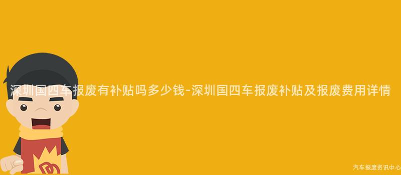 深圳国四车报废有补贴吗多少钱-深圳国四车报废补贴及报废费用详情