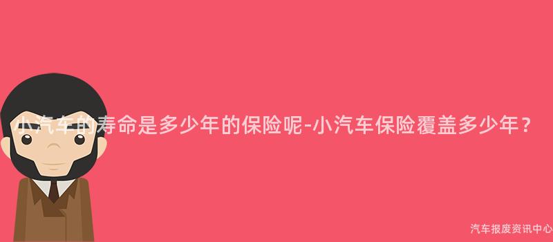 小汽车的寿命是多少年的保险呢-小汽车保险覆盖多少年？