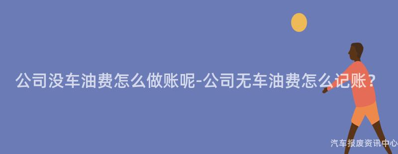 公司没车油费怎么做账呢-公司无车油费怎么记账？