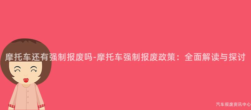 摩托车还有强制报废吗-摩托车强制报废政策：全面解读与探讨