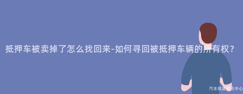 抵押车被卖掉了怎么找回来-如何寻回被抵押车辆的所有权？