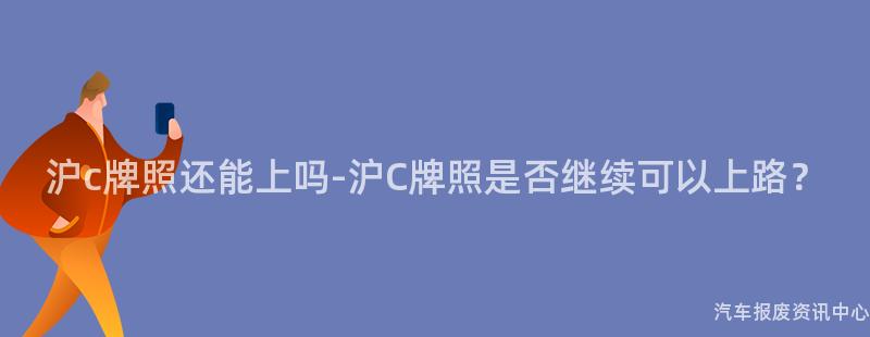 沪c牌照还能上吗-沪C牌照是否继续可以上路？