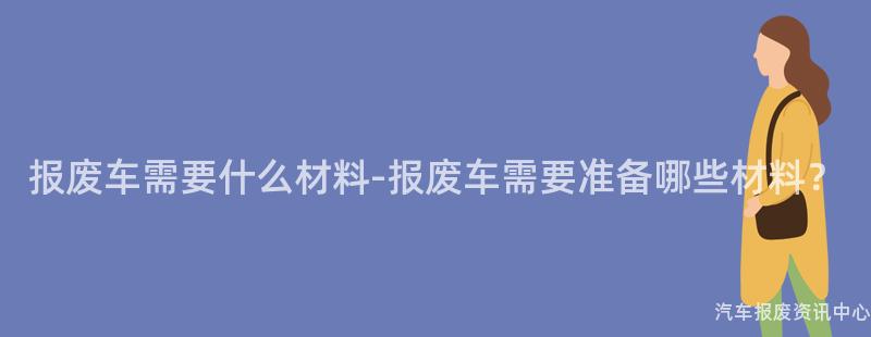 报废车需要什么材料-报废车需要准备哪些材料？