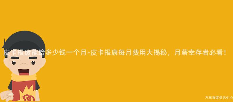 皮卡报废能给多少钱一个月-皮卡报康每月费用大揭秘，月薪幸存者必看！