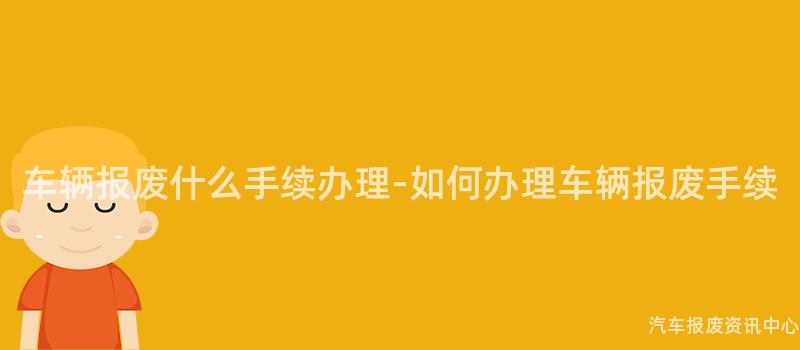 车辆报废什么手续办理-如何办理车辆报废手续
