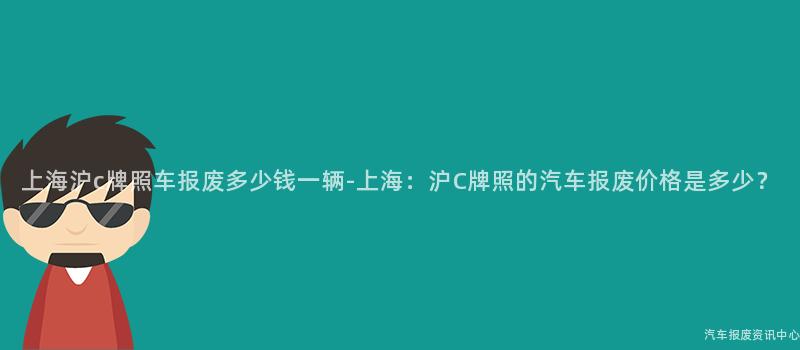 上海沪c牌照车报废多少钱一辆-上海：沪C牌照的汽车报废价格是多少？