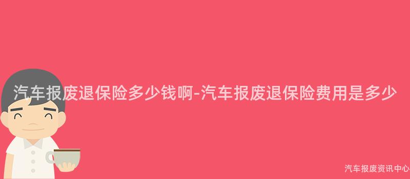 汽车报废退保险多少钱啊-汽车报废退保险费用是多少