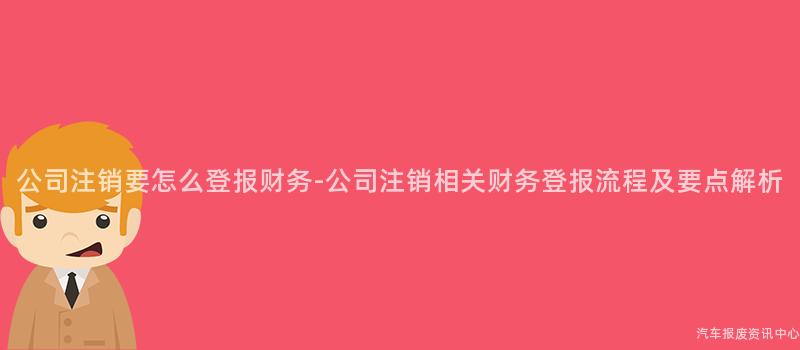 公司注销要怎么登报财务-公司注销相关财务登报流程及要点解析