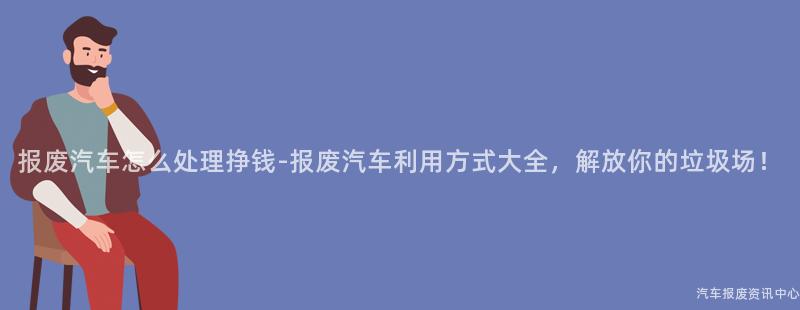 报废汽车怎么处理挣钱-报废汽车利用方式大全，解放你的垃圾场！