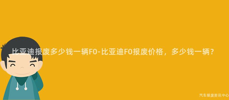 比亚迪报废多少钱一辆F0-比亚迪F0报废价格，多少钱一辆？