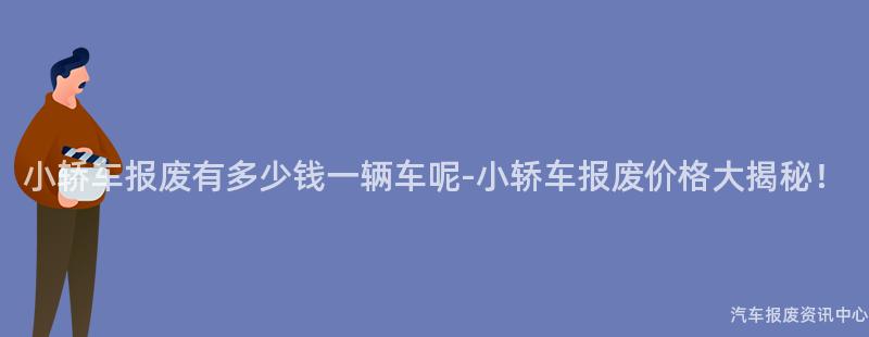 小轿车报废有多少钱一辆车呢-小轿车报废价格大揭秘！