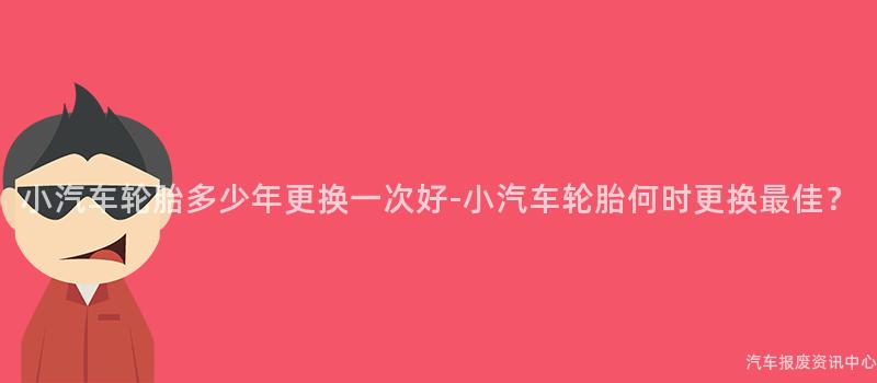 小汽车轮胎多少年更换一次好-小汽车轮胎何时更换最佳？