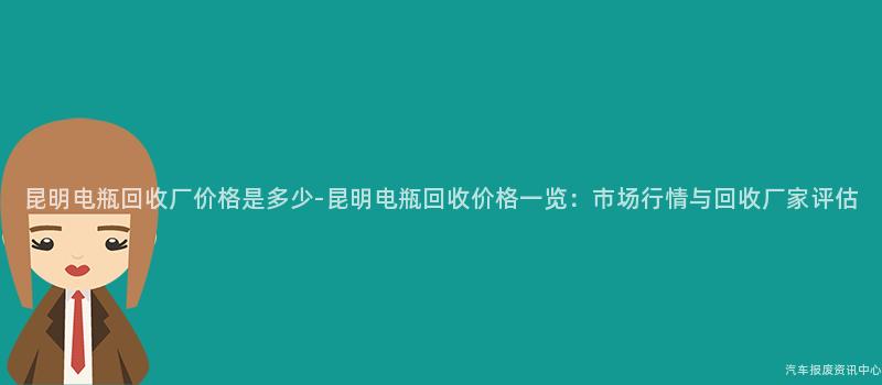 昆明电瓶回收厂价格是多少-昆明电瓶回收价格一览：市场行情与回收厂家评估