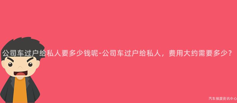 公司车过户给私人要多少钱呢-公司车过户给私人，费用大约需要多少？