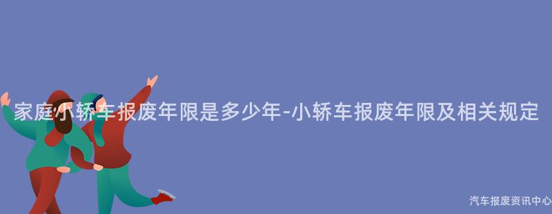 家庭小轿车报废年限是多少年-小轿车报废年限及相关规定