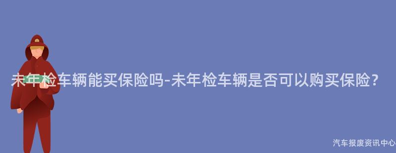 未年检车辆能买保险吗-未年检车辆是否可以购买保险？
