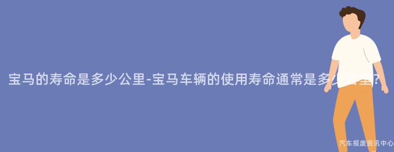 宝马的寿命是多少公里-宝马车辆的使用寿命通常是多少公里？