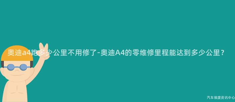 奥迪a4跑多少公里不用修了-奥迪A4的零维修里程能达到多少公里？