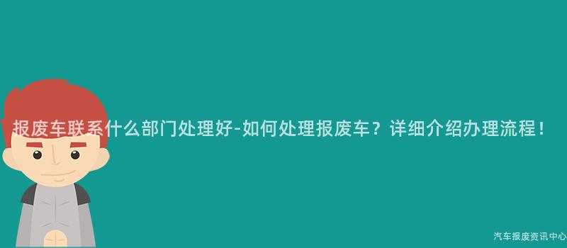报废车联系什么部门处理好-如何处理报废车？详细介绍办理流程！