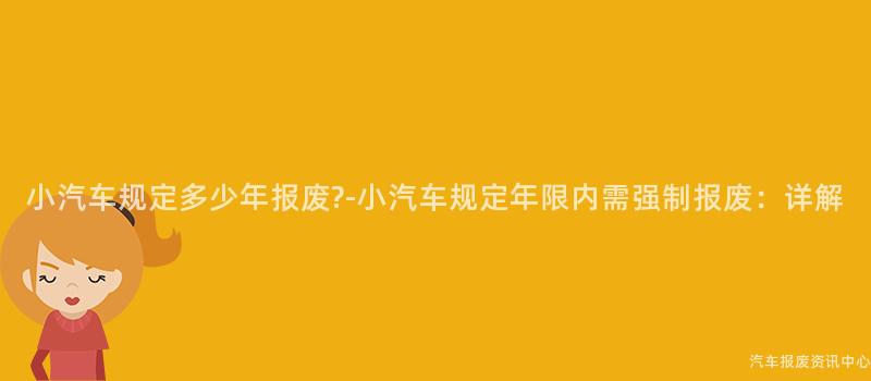 小汽车规定多少年报废?-小汽车规定年限内需强制报废：详解