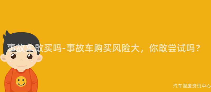 事故车敢买吗-事故车购买风险大，你敢尝试吗？