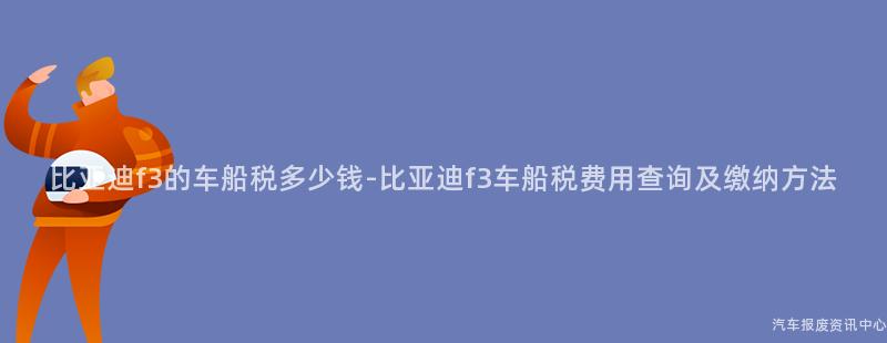 比亚迪f3的车船税多少钱-比亚迪f3车船税费用查询及缴纳方法