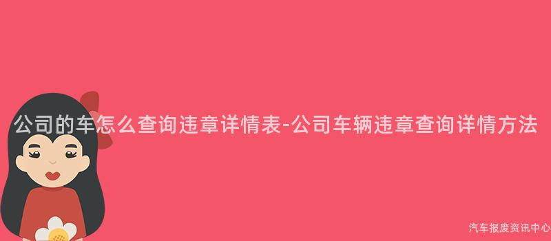 公司的车怎么查询违章详情表-公司车辆违章查询详情方法