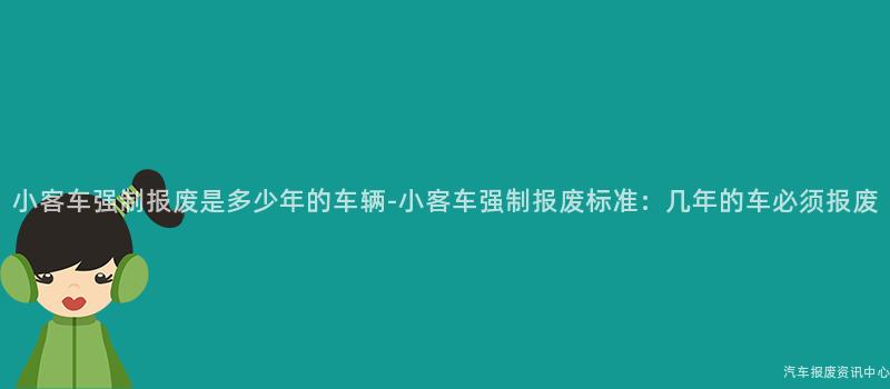 小客车强制报废是多少年的车辆-小客车强制报废标准：几年的车必须报废