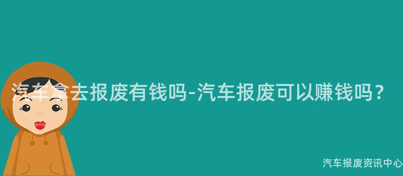 汽车拿去报废有钱吗-汽车报废可以赚钱吗？
