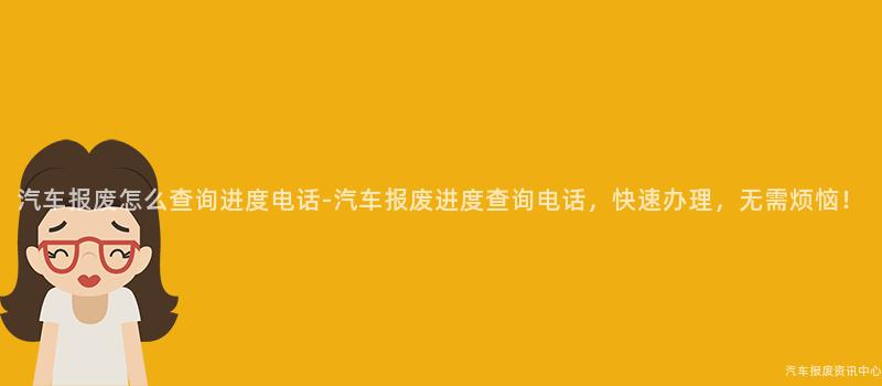 汽车报废怎么查询进度电话-汽车报废进度查询电话，快速办理，无需烦恼！