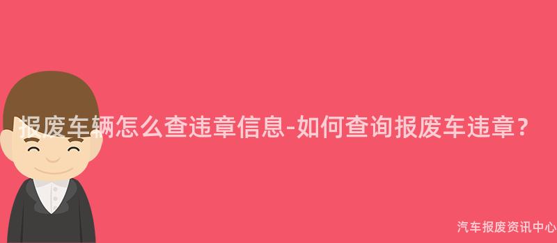 报废车辆怎么查违章信息-如何查询报废车违章？