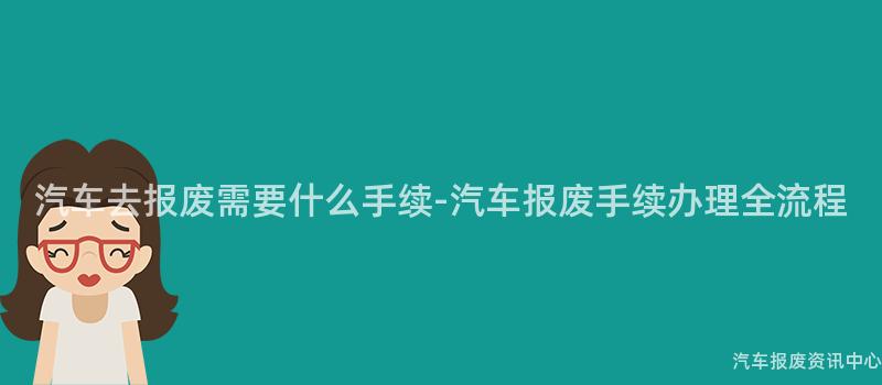 汽车去报废需要什么手续-汽车报废手续办理全流程