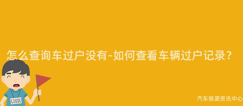 怎么查询车过户没有-如何查看车辆过户记录？