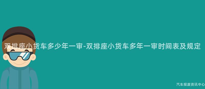 双排座小货车多少年一审-双排座小货车多年一审时间表及规定