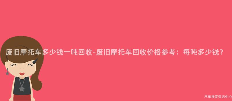 废旧摩托车多少钱一吨回收-废旧摩托车回收价格参考：每吨多少钱？