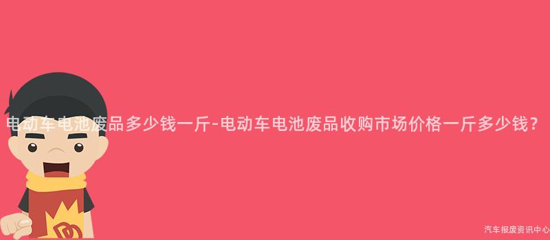 电动车电池废品多少钱一斤-电动车电池废品收购市场价格一斤多少钱？