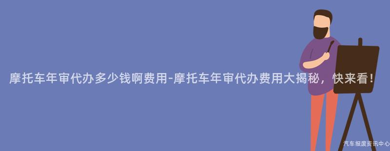 摩托车年审代办多少钱啊费用-摩托车年审代办费用大揭秘，快来看！