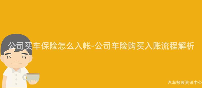 公司买车保险怎么入帐-公司车险购买入账流程解析