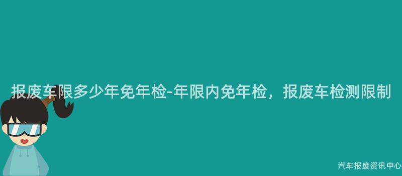 报废车限多少年免年检-年限内免年检，报废车检测限制
