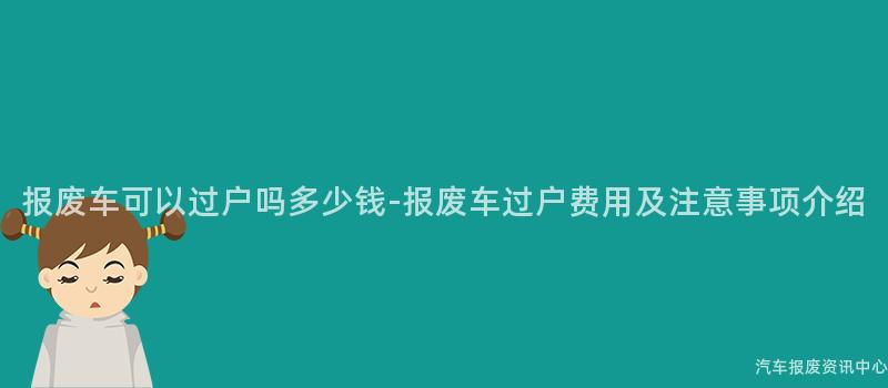 报废车可以过户吗多少钱-报废车过户费用及注意事项介绍